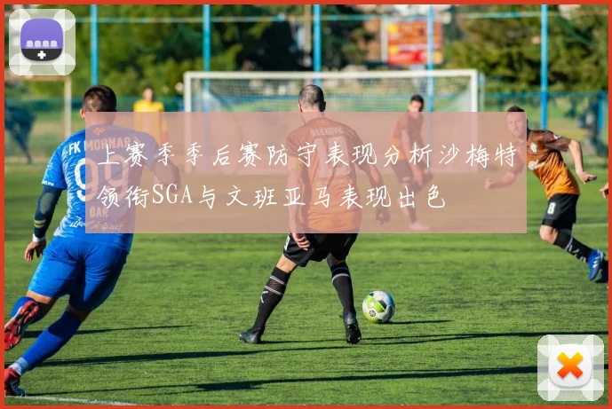 上赛季季后赛防守表现分析沙梅特领衔SGA与文班亚马表现出色