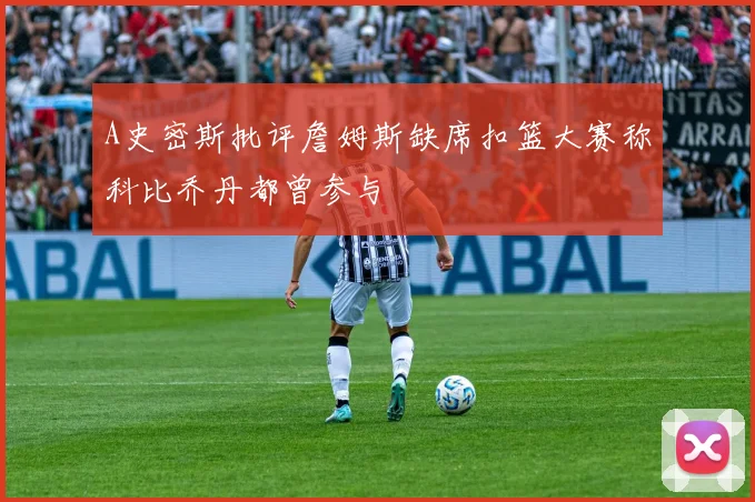 A史密斯批评詹姆斯缺席扣篮大赛称科比乔丹都曾参与